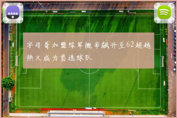 字母哥加盟绿军概率飙升至62超越热火成为首选球队