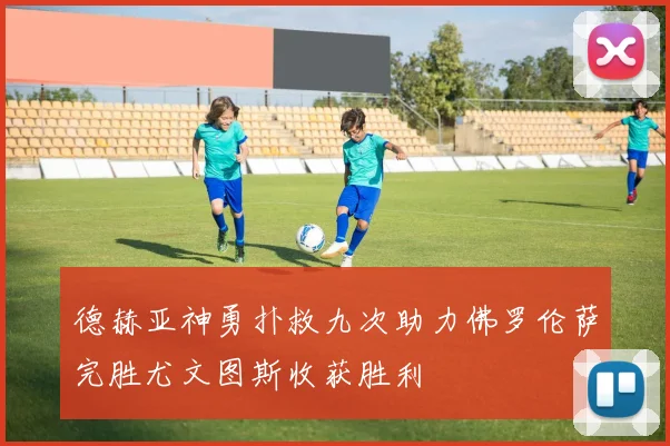 德赫亚神勇扑救九次助力佛罗伦萨完胜尤文图斯收获胜利