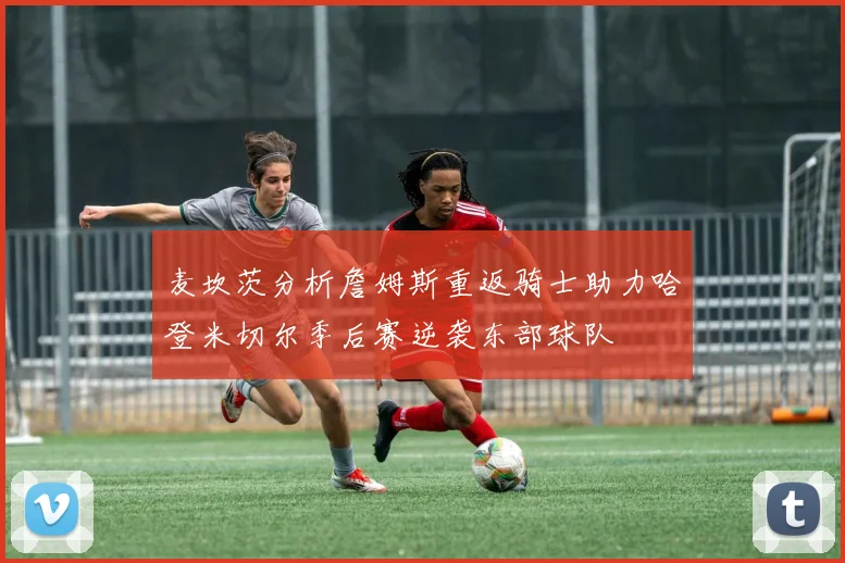 麦坎茨分析詹姆斯重返骑士助力哈登米切尔季后赛逆袭东部球队