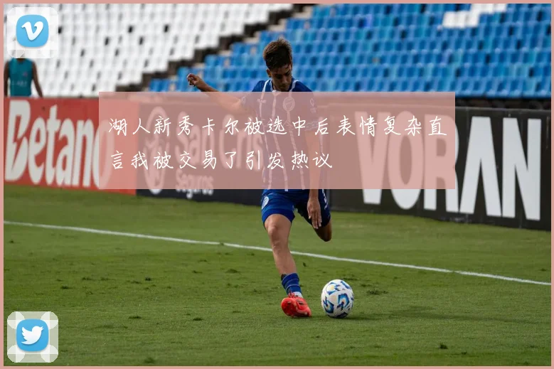 湖人新秀卡尔被选中后表情复杂直言我被交易了引发热议