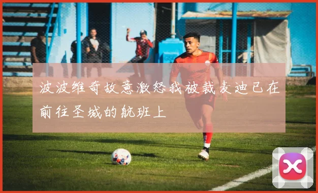 波波维奇故意激怒我被裁麦迪已在前往圣城的航班上