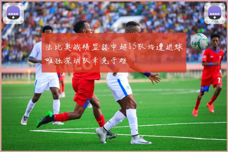 法比奥战绩显赫中超15队均遭进球唯独深圳队幸免于难