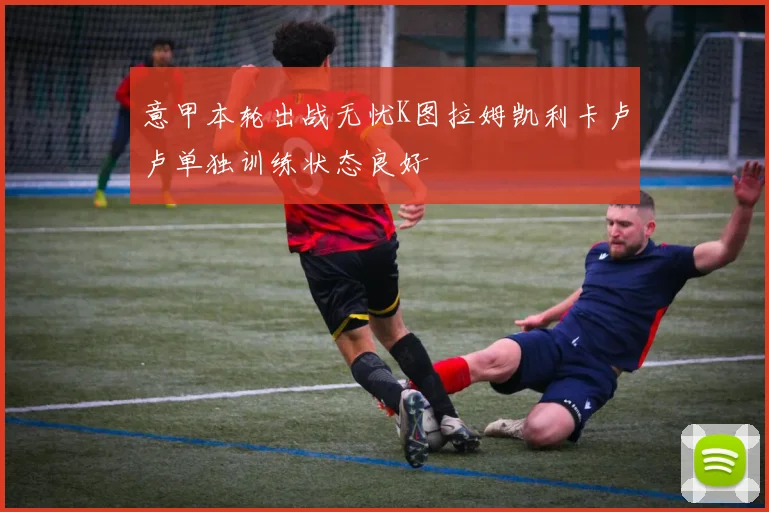 意甲本轮出战无忧K图拉姆凯利卡卢卢单独训练状态良好