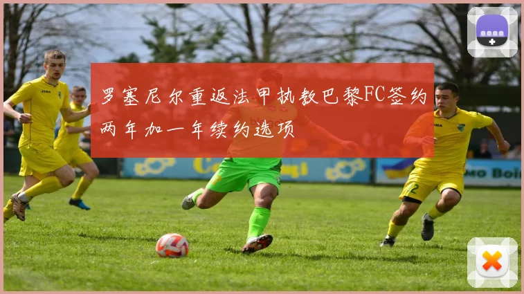 罗塞尼尔重返法甲执教巴黎FC签约两年加一年续约选项
