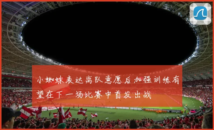小蜘蛛表达离队意愿后加强训练有望在下一场比赛中首发出战