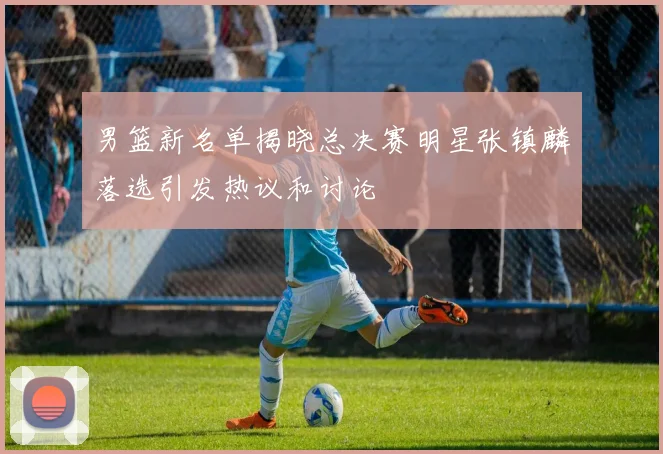 男篮新名单揭晓总决赛明星张镇麟落选引发热议和讨论