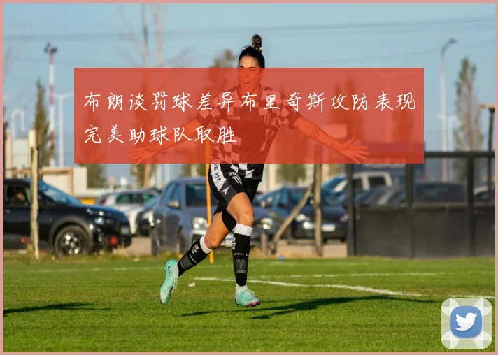 布朗谈罚球差异布里奇斯攻防表现完美助球队取胜
