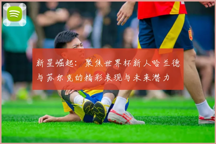 新星崛起：聚焦世界杯新人哈兰德与苏尔克的精彩表现与未来潜力