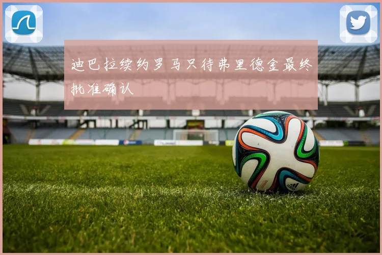 迪巴拉续约罗马只待弗里德金最终批准确认