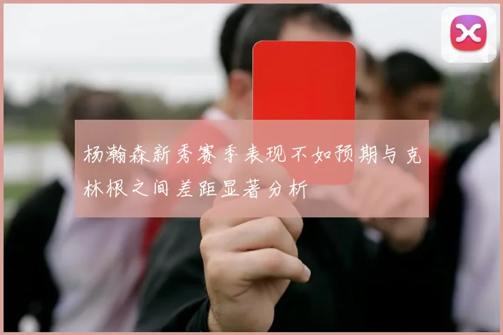 杨瀚森新秀赛季表现不如预期与克林根之间差距显著分析