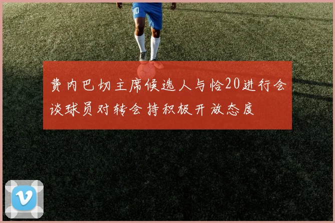 费内巴切主席候选人与恰20进行会谈球员对转会持积极开放态度